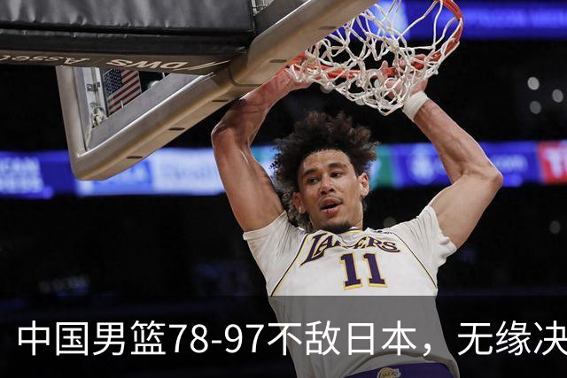 中国男篮78-97不敌日本，无缘决赛，球员表现评价惨淡